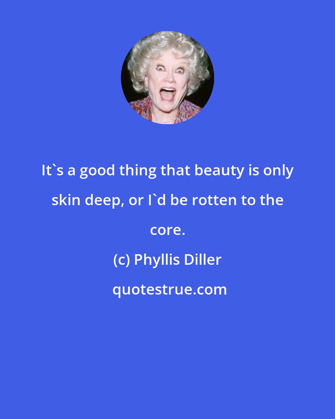 Phyllis Diller: It's a good thing that beauty is only skin deep, or I'd be rotten to the core.