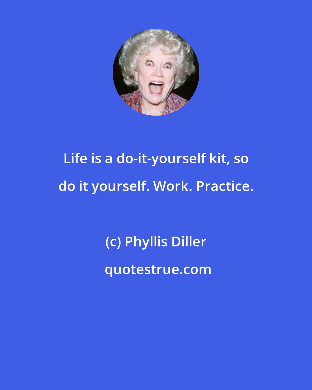 Phyllis Diller: Life is a do-it-yourself kit, so do it yourself. Work. Practice.