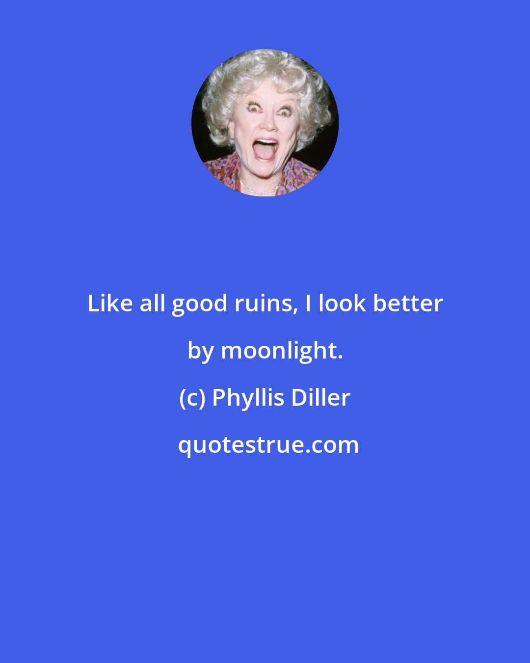 Phyllis Diller: Like all good ruins, I look better by moonlight.