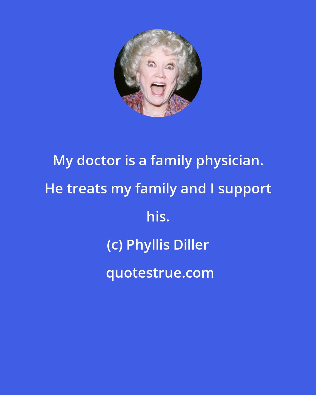 Phyllis Diller: My doctor is a family physician. He treats my family and I support his.