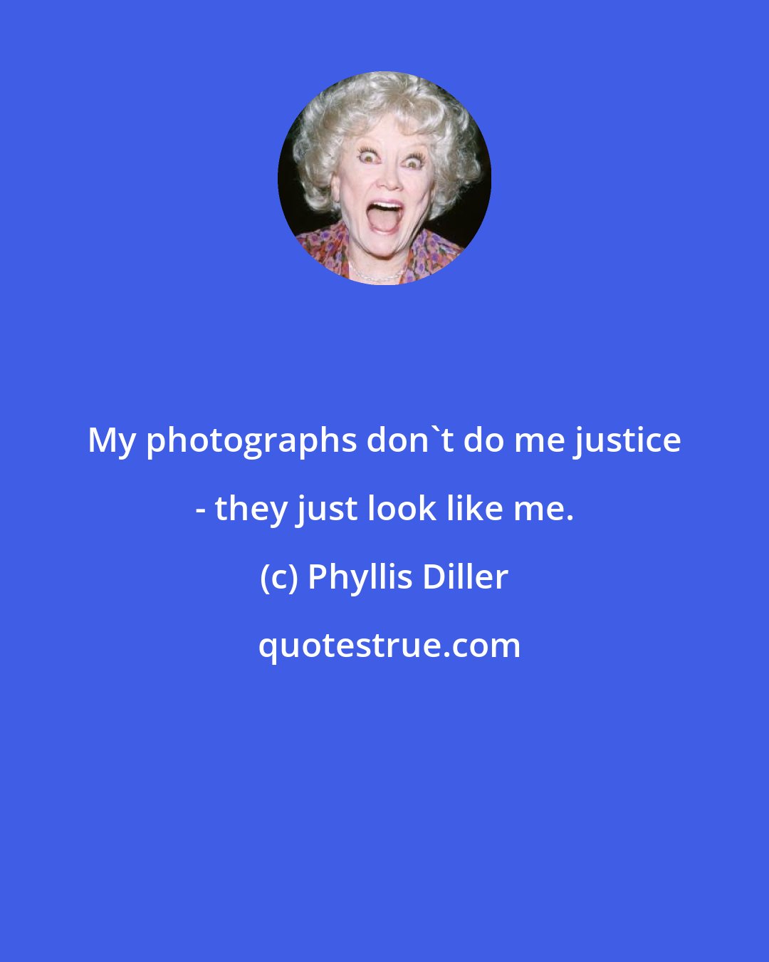 Phyllis Diller: My photographs don't do me justice - they just look like me.