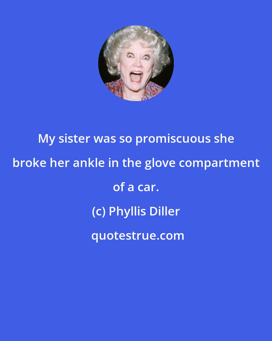 Phyllis Diller: My sister was so promiscuous she broke her ankle in the glove compartment of a car.