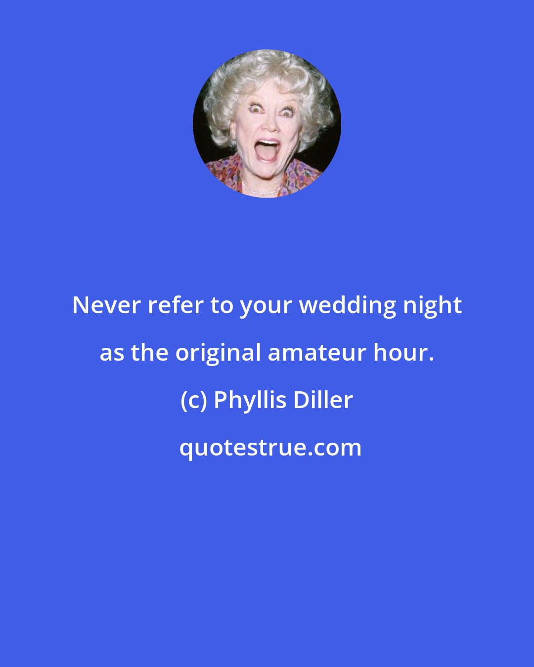 Phyllis Diller: Never refer to your wedding night as the original amateur hour.