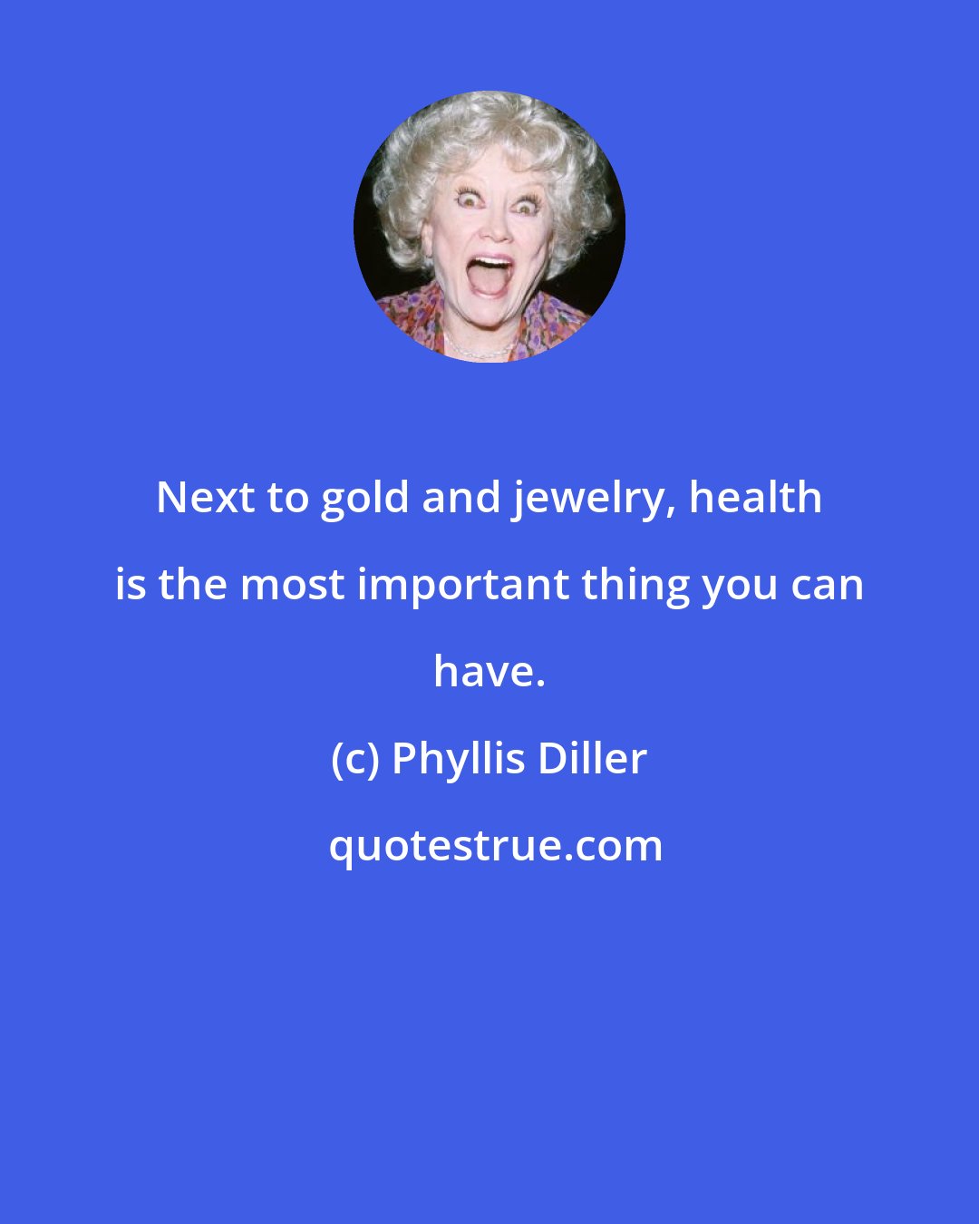 Phyllis Diller: Next to gold and jewelry, health is the most important thing you can have.