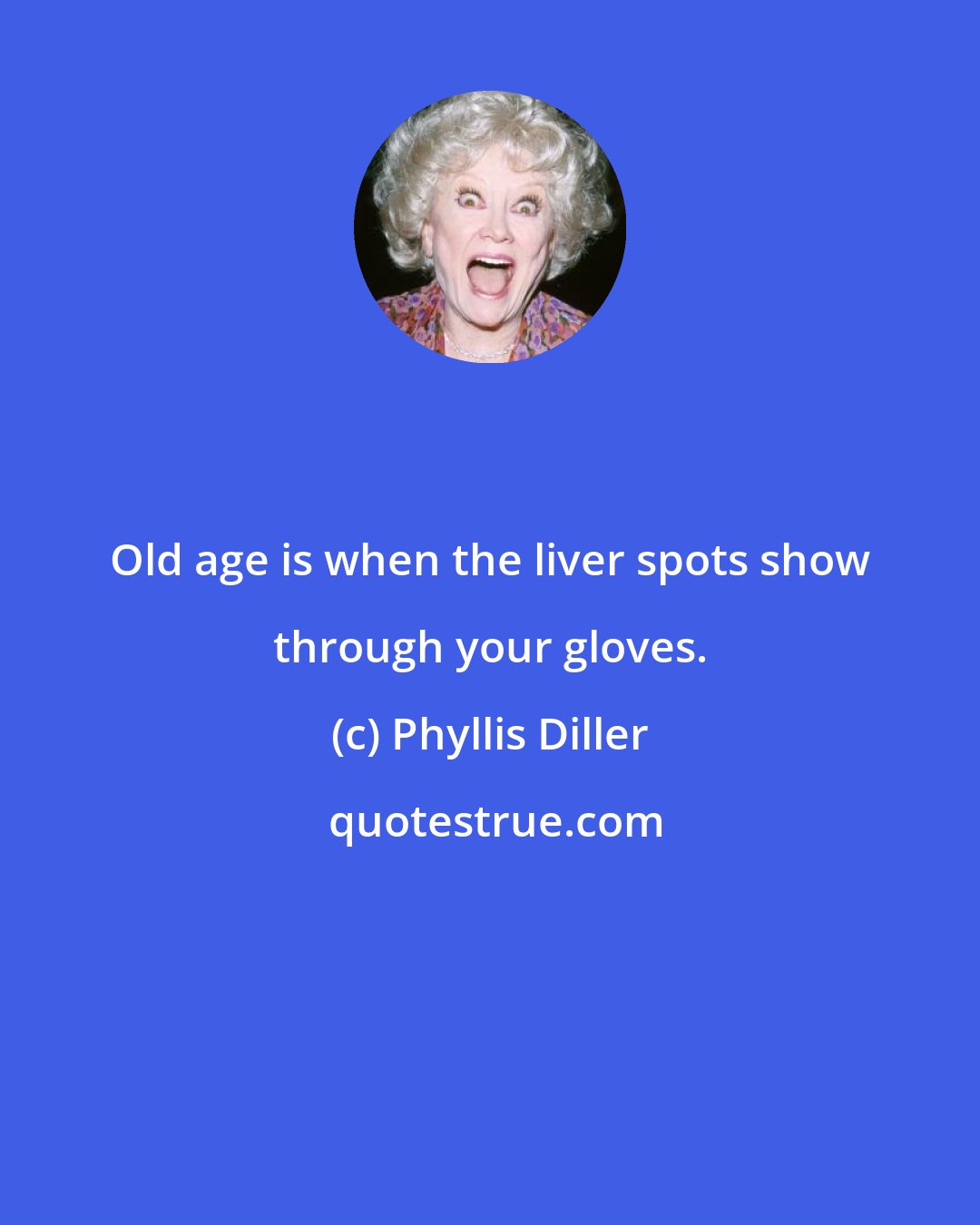 Phyllis Diller: Old age is when the liver spots show through your gloves.