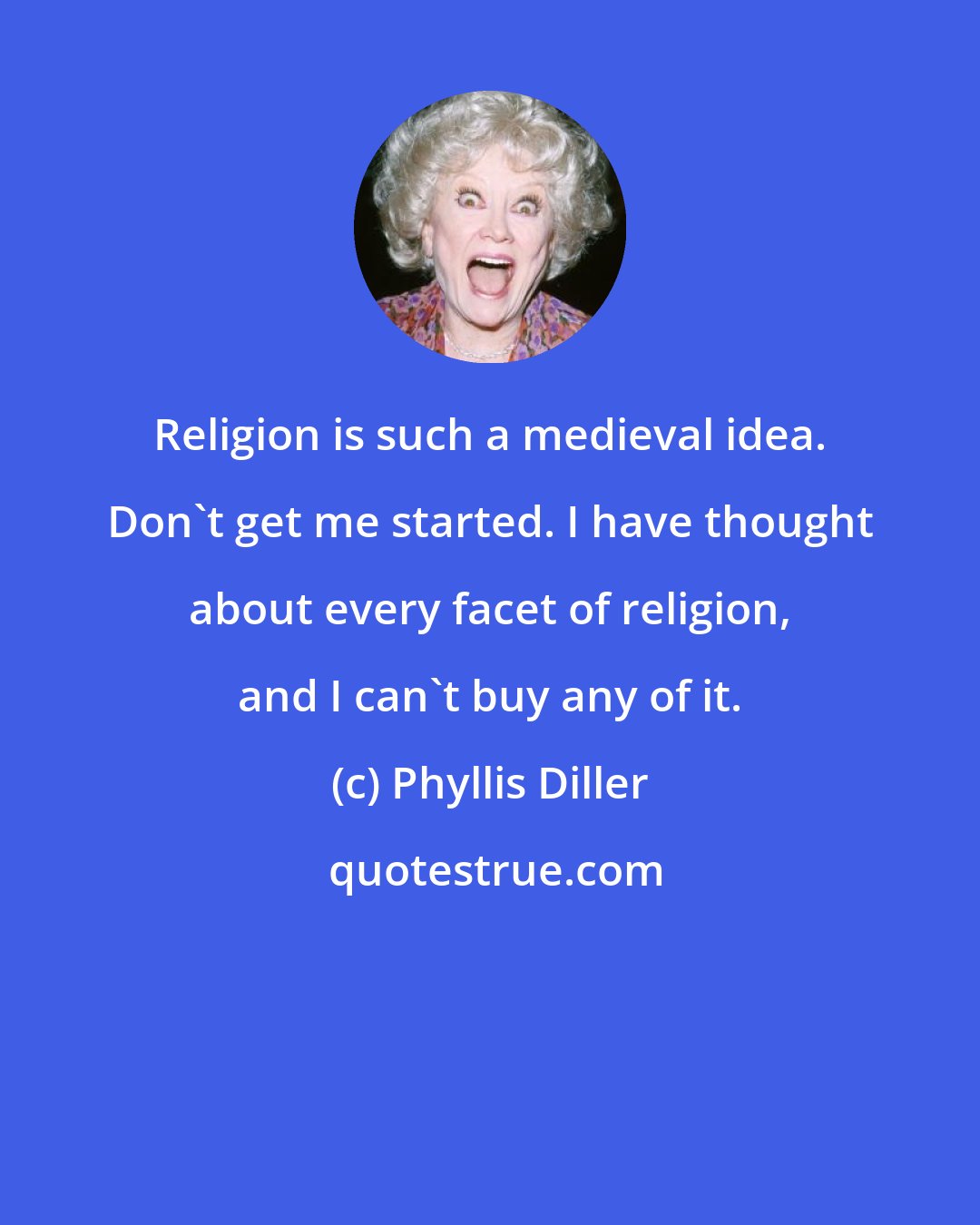 Phyllis Diller: Religion is such a medieval idea. Don't get me started. I have thought about every facet of religion, and I can't buy any of it.