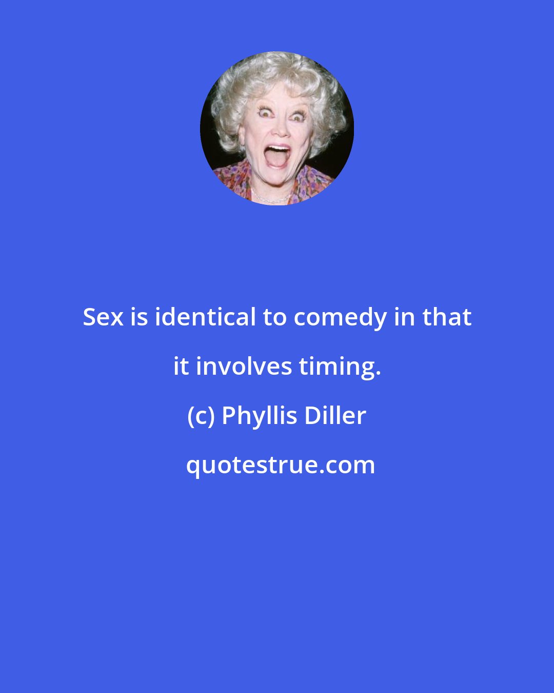 Phyllis Diller: Sex is identical to comedy in that it involves timing.