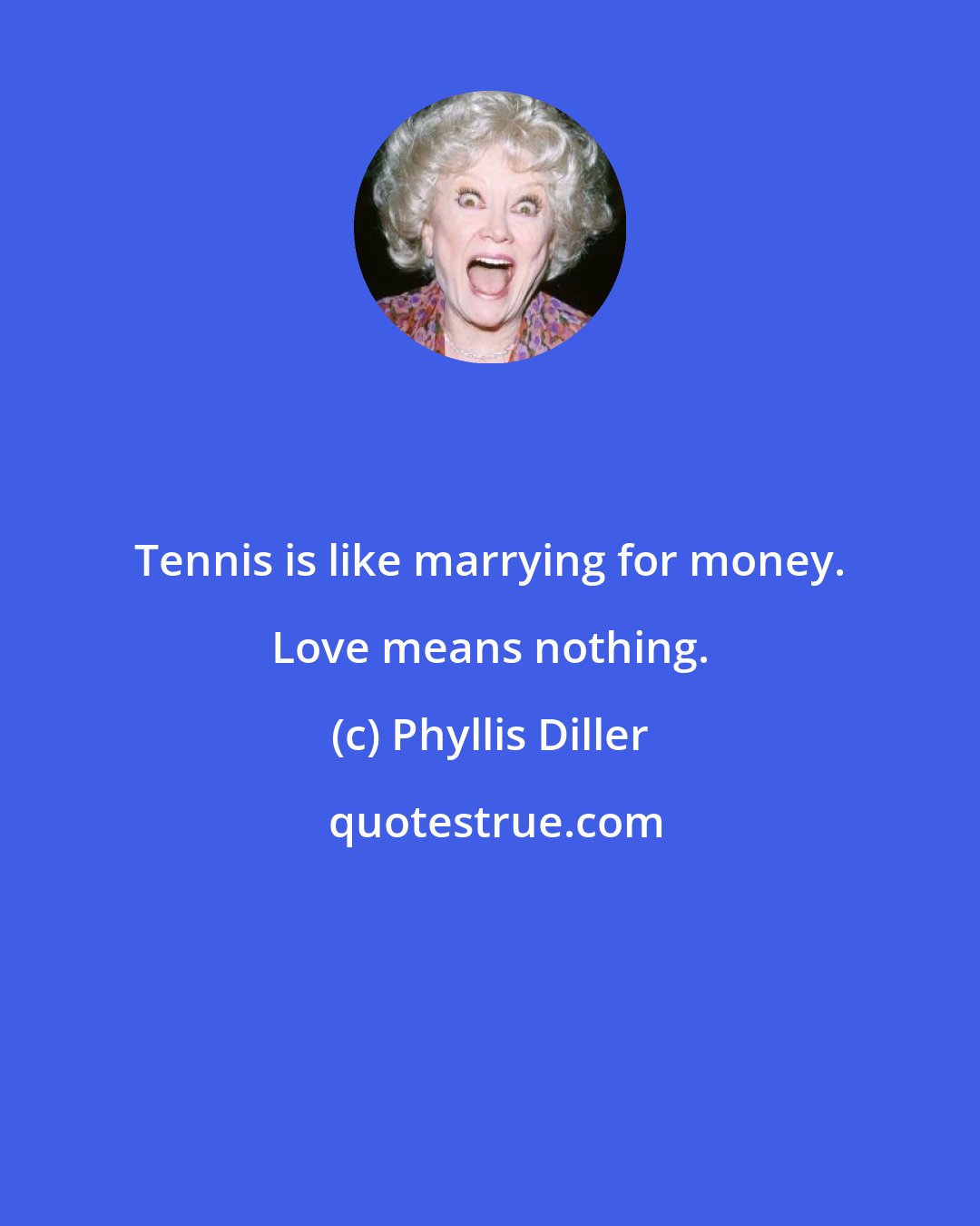 Phyllis Diller: Tennis is like marrying for money. Love means nothing.