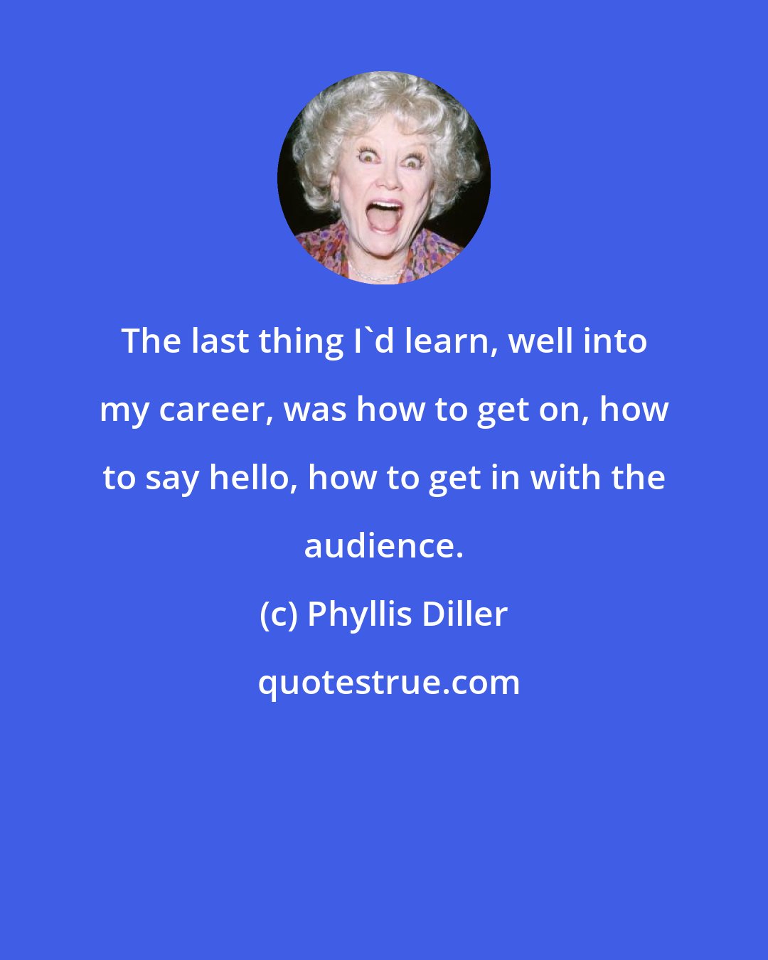 Phyllis Diller: The last thing I'd learn, well into my career, was how to get on, how to say hello, how to get in with the audience.