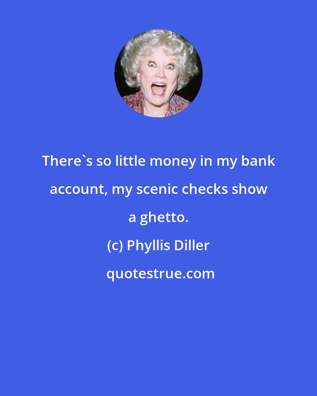 Phyllis Diller: There's so little money in my bank account, my scenic checks show a ghetto.