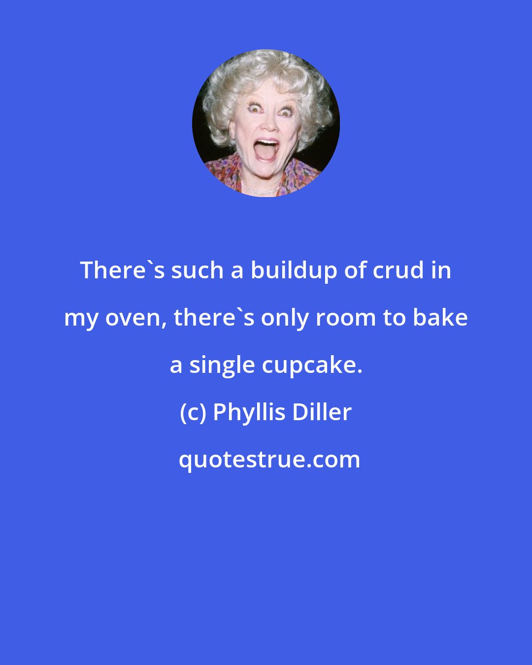 Phyllis Diller: There's such a buildup of crud in my oven, there's only room to bake a single cupcake.