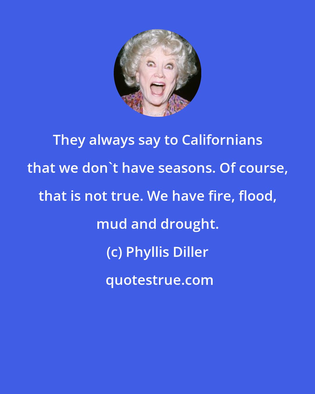 Phyllis Diller: They always say to Californians that we don't have seasons. Of course, that is not true. We have fire, flood, mud and drought.