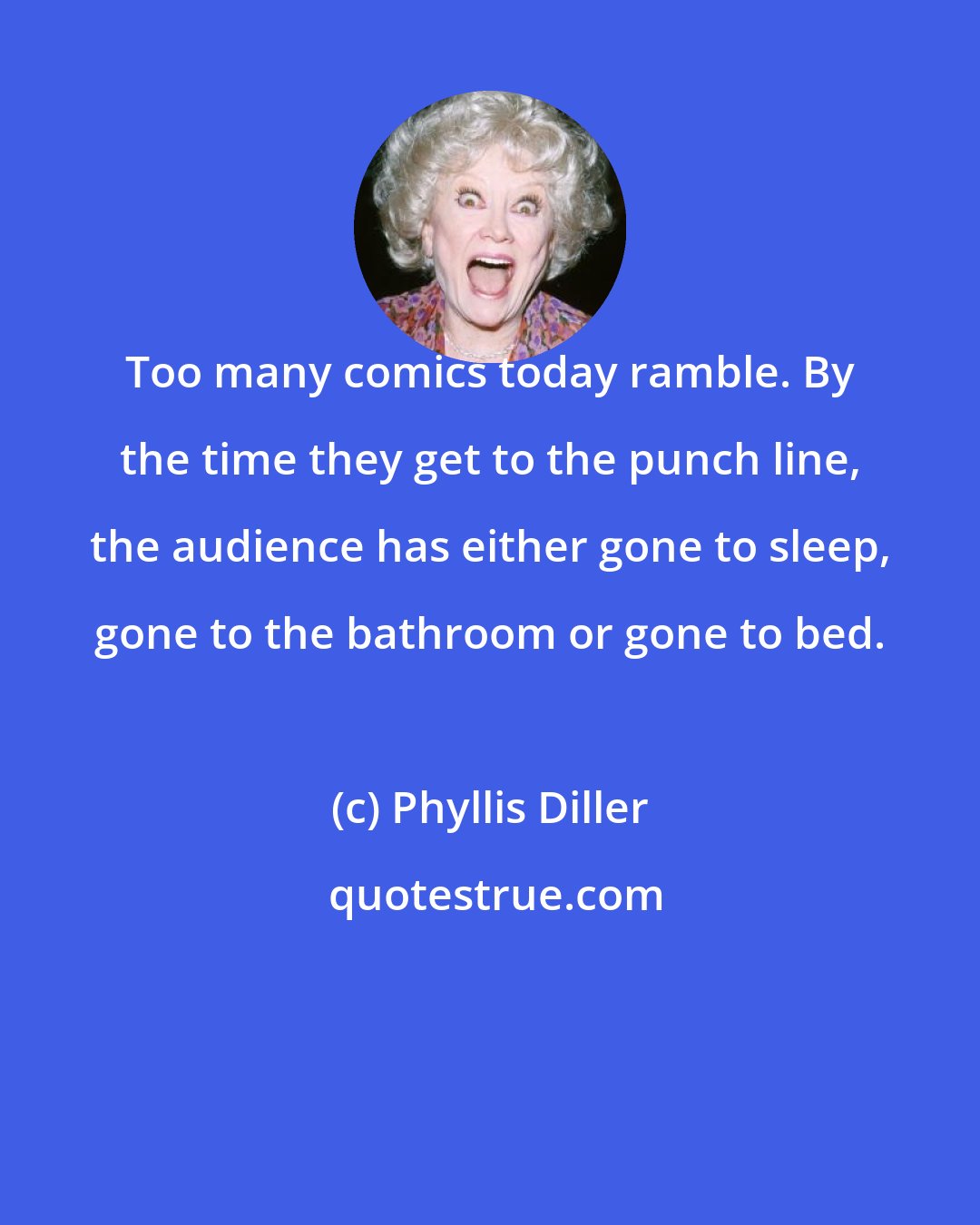 Phyllis Diller: Too many comics today ramble. By the time they get to the punch line, the audience has either gone to sleep, gone to the bathroom or gone to bed.