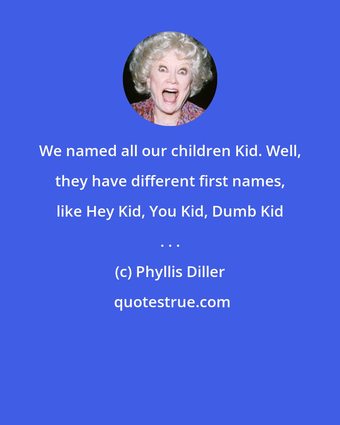 Phyllis Diller: We named all our children Kid. Well, they have different first names, like Hey Kid, You Kid, Dumb Kid . . .