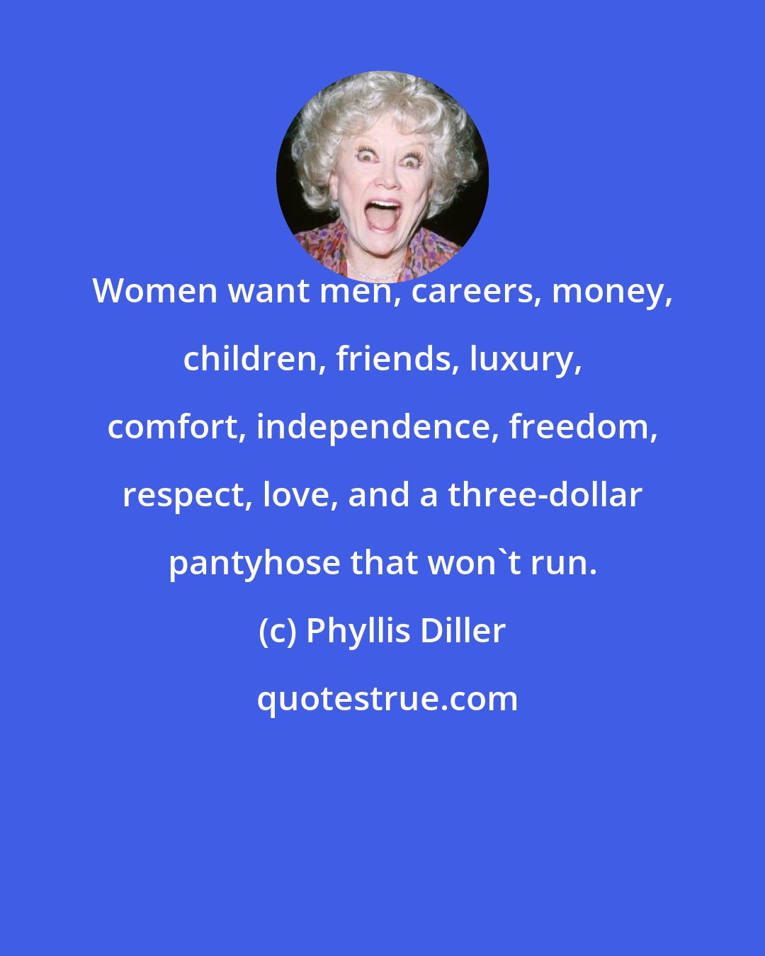 Phyllis Diller: Women want men, careers, money, children, friends, luxury, comfort, independence, freedom, respect, love, and a three-dollar pantyhose that won't run.