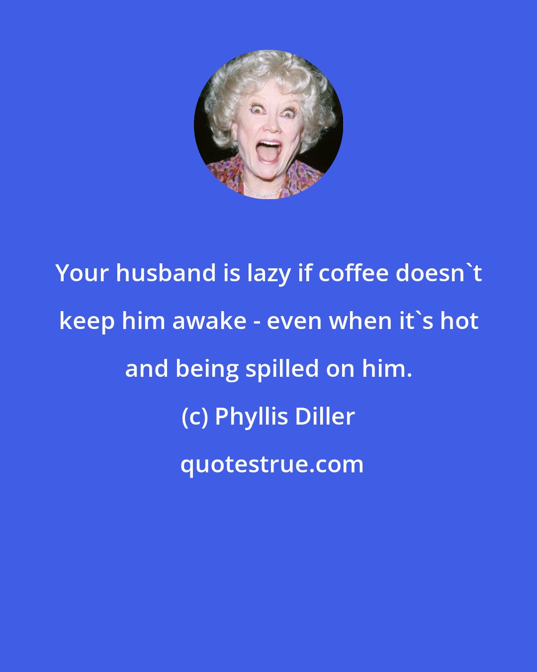 Phyllis Diller: Your husband is lazy if coffee doesn't keep him awake - even when it's hot and being spilled on him.