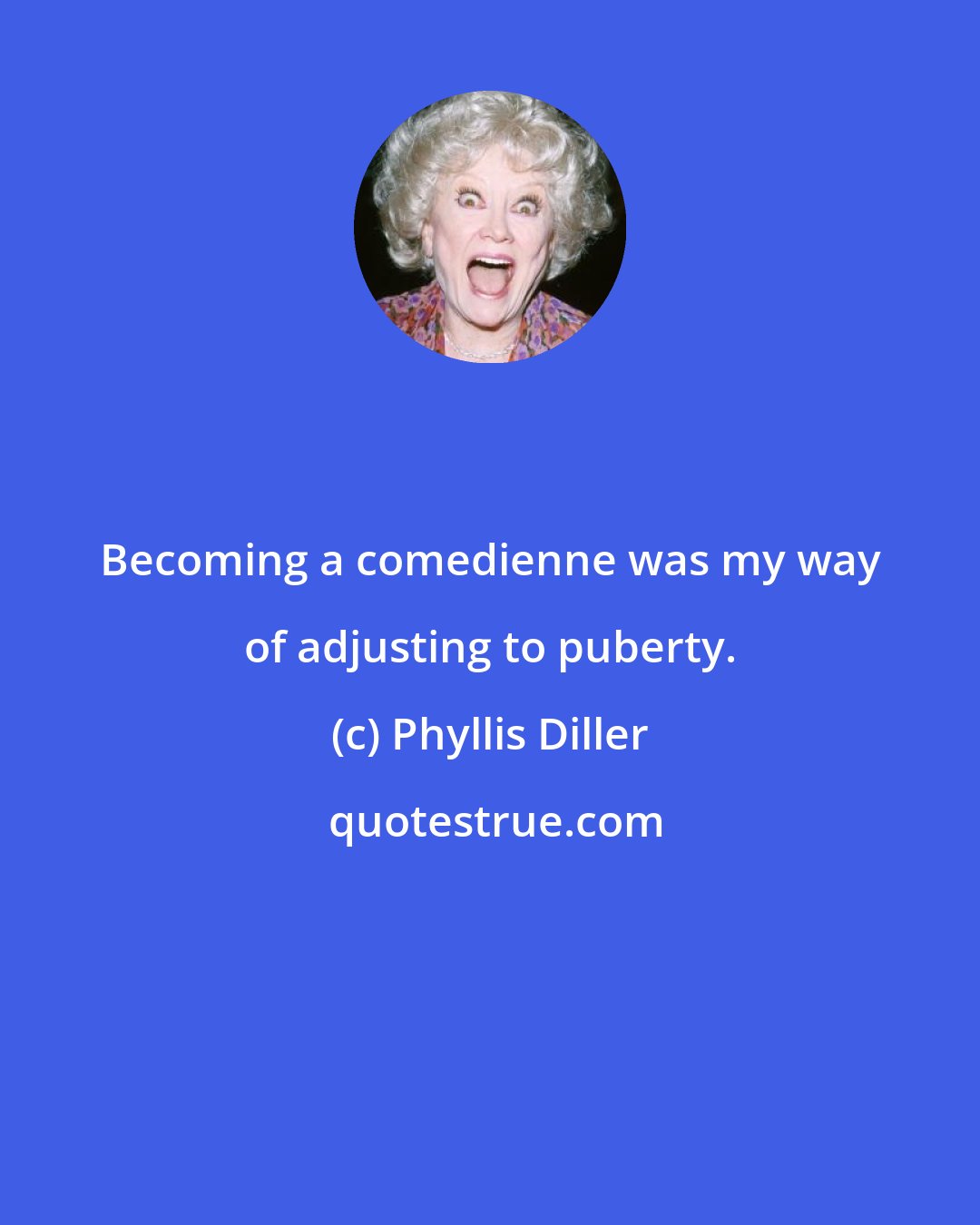 Phyllis Diller: Becoming a comedienne was my way of adjusting to puberty.