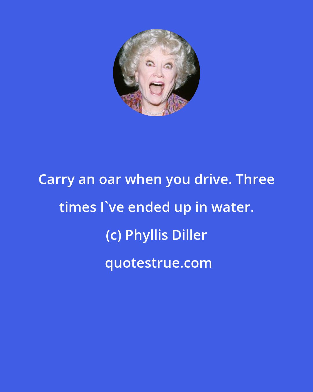 Phyllis Diller: Carry an oar when you drive. Three times I've ended up in water.