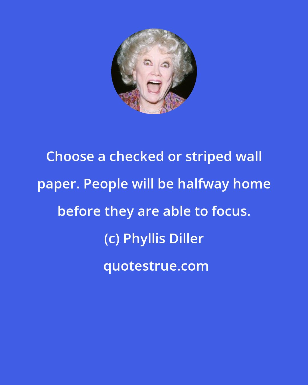 Phyllis Diller: Choose a checked or striped wall paper. People will be halfway home before they are able to focus.