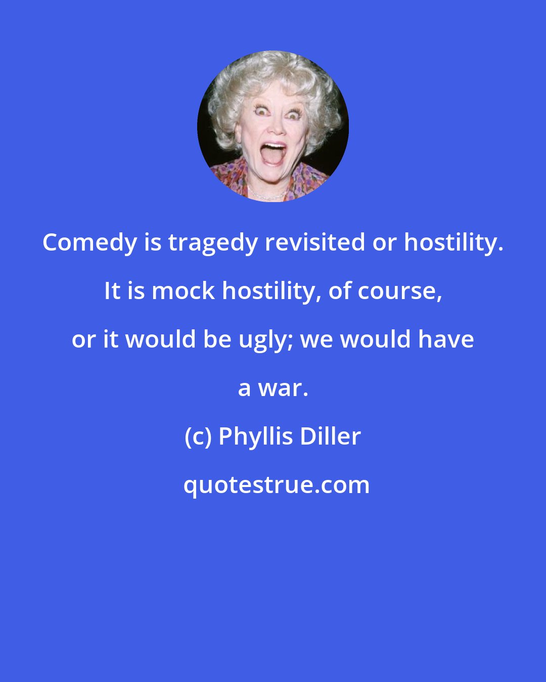 Phyllis Diller: Comedy is tragedy revisited or hostility. It is mock hostility, of course, or it would be ugly; we would have a war.