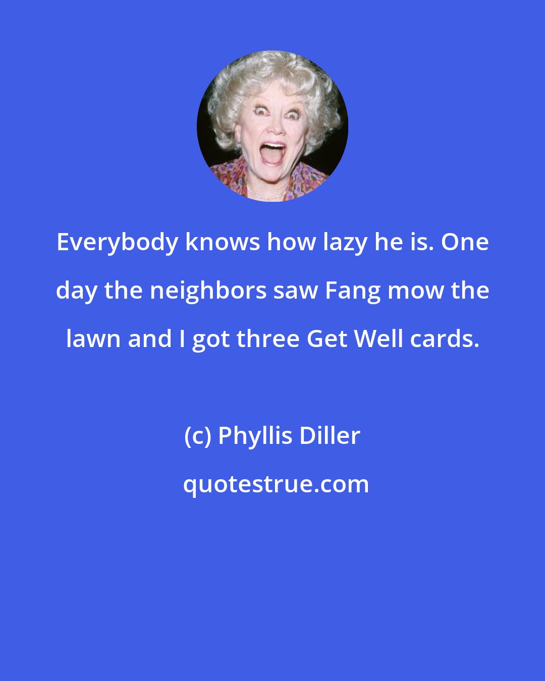 Phyllis Diller: Everybody knows how lazy he is. One day the neighbors saw Fang mow the lawn and I got three Get Well cards.