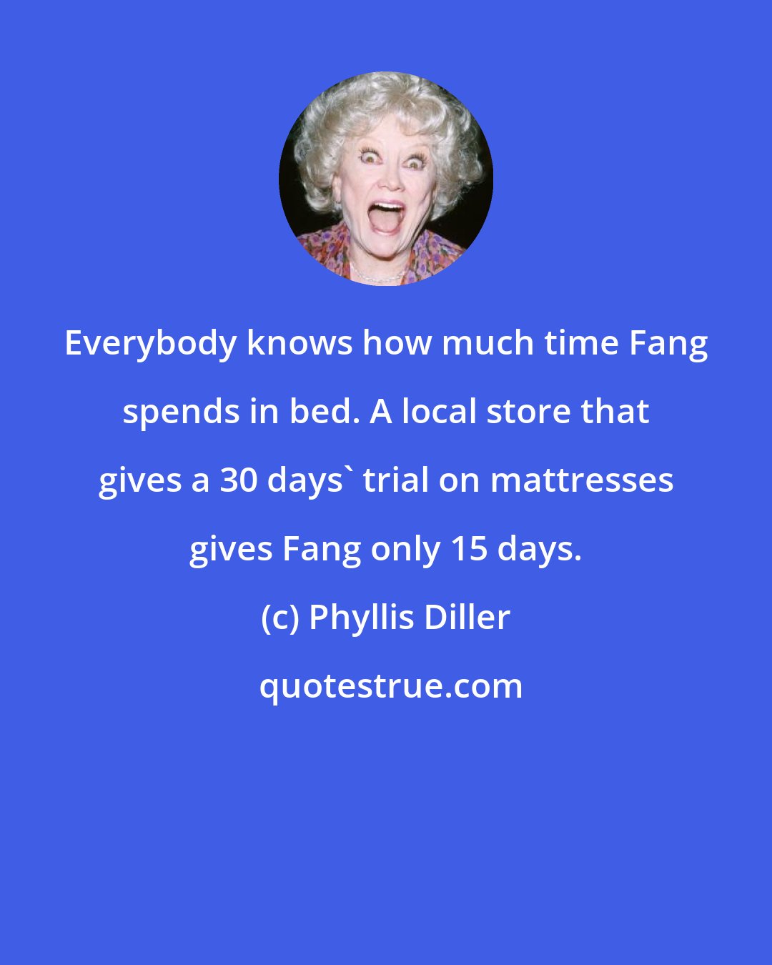 Phyllis Diller: Everybody knows how much time Fang spends in bed. A local store that gives a 30 days' trial on mattresses gives Fang only 15 days.