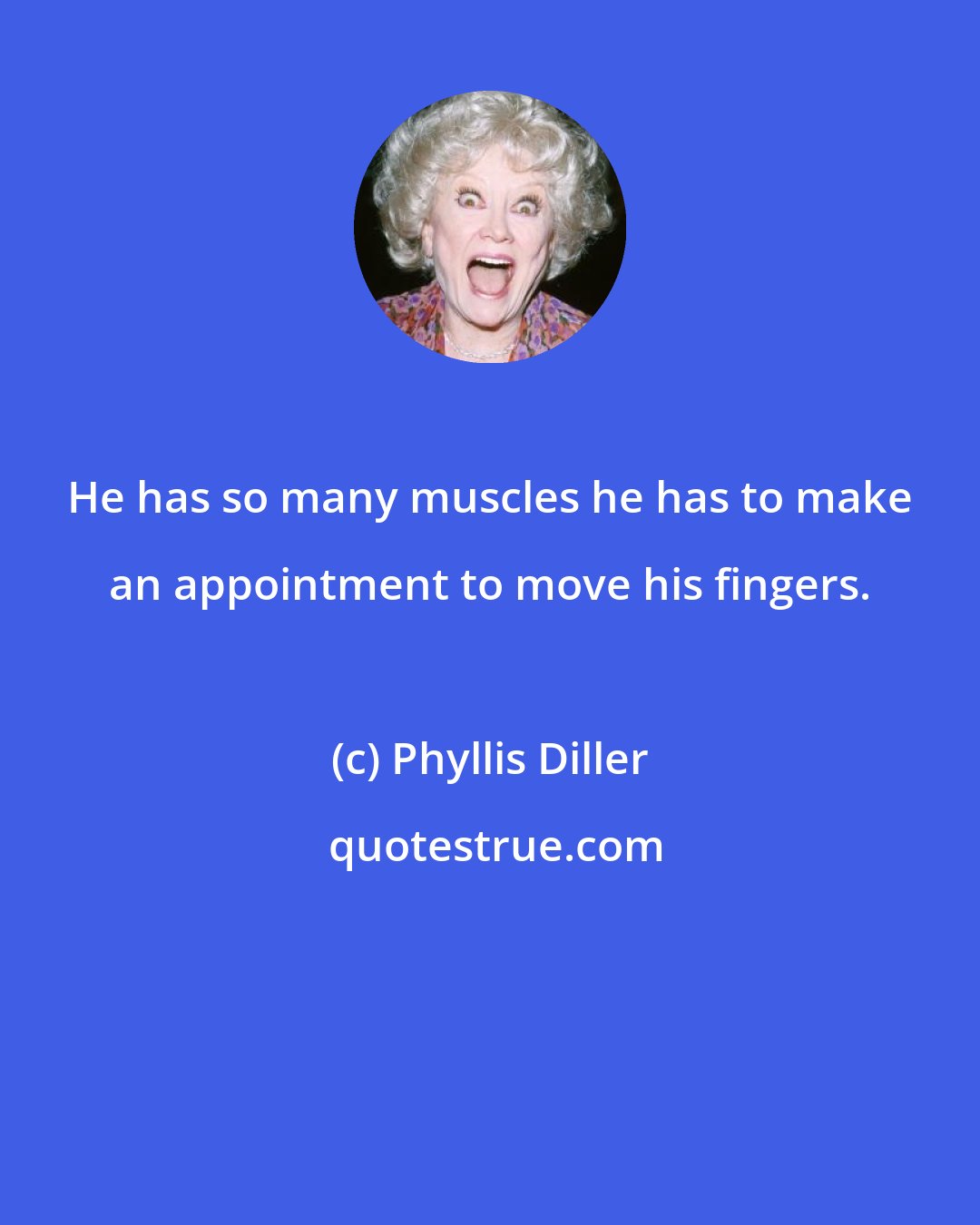 Phyllis Diller: He has so many muscles he has to make an appointment to move his fingers.