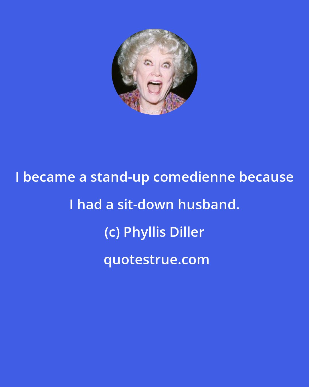 Phyllis Diller: I became a stand-up comedienne because I had a sit-down husband.