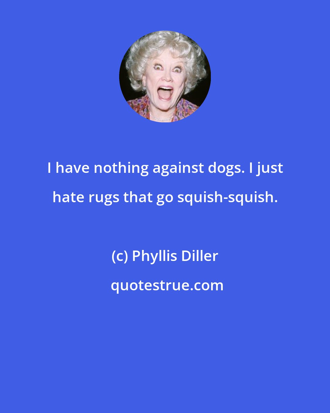 Phyllis Diller: I have nothing against dogs. I just hate rugs that go squish-squish.