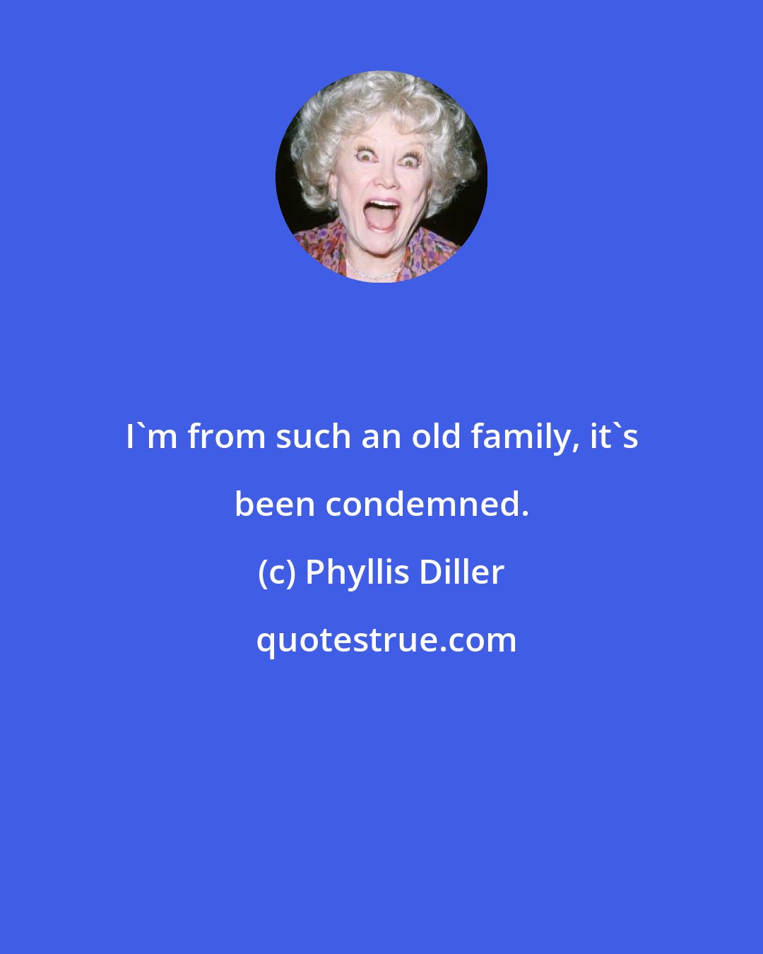 Phyllis Diller: I'm from such an old family, it's been condemned.