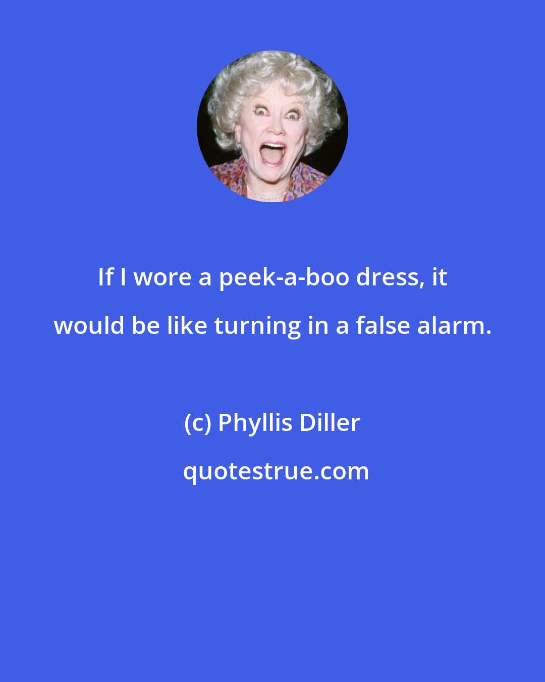 Phyllis Diller: If I wore a peek-a-boo dress, it would be like turning in a false alarm.