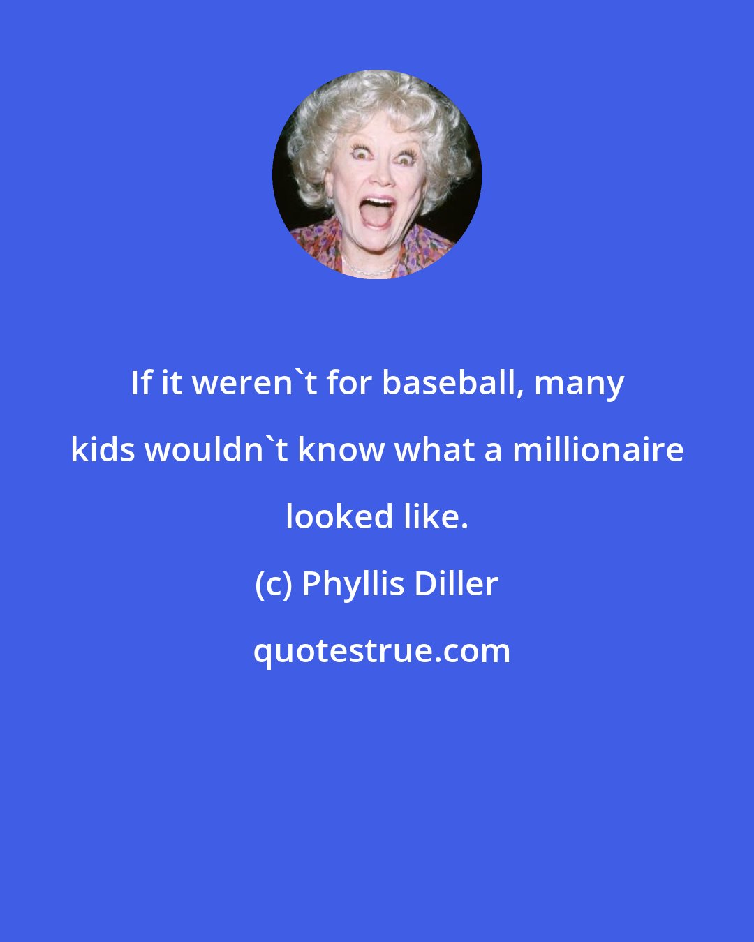 Phyllis Diller: If it weren't for baseball, many kids wouldn't know what a millionaire looked like.