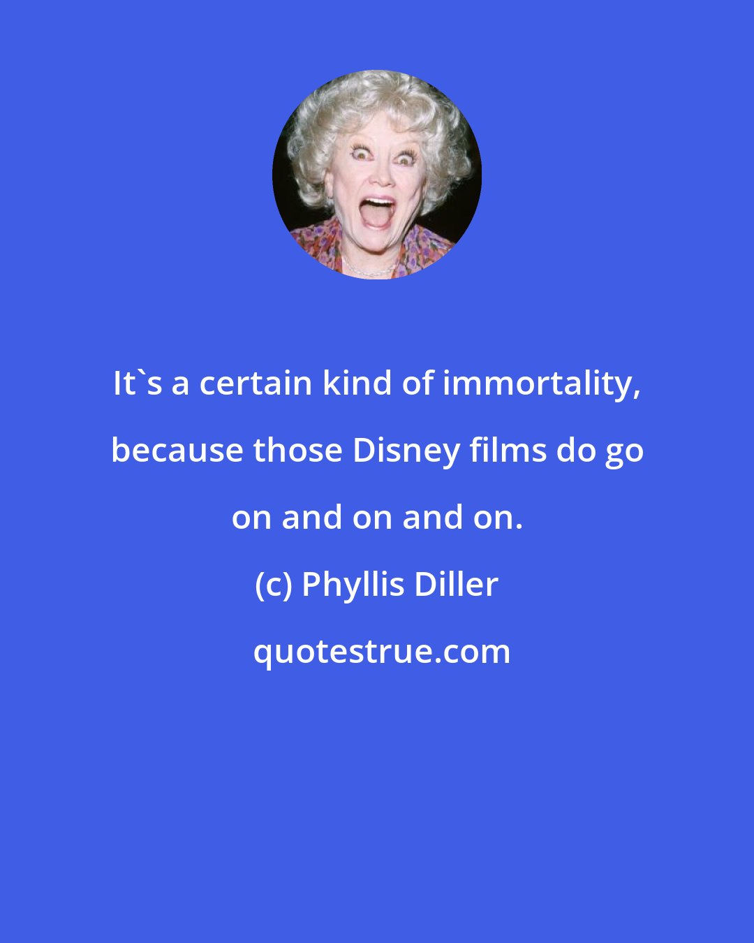 Phyllis Diller: It's a certain kind of immortality, because those Disney films do go on and on and on.