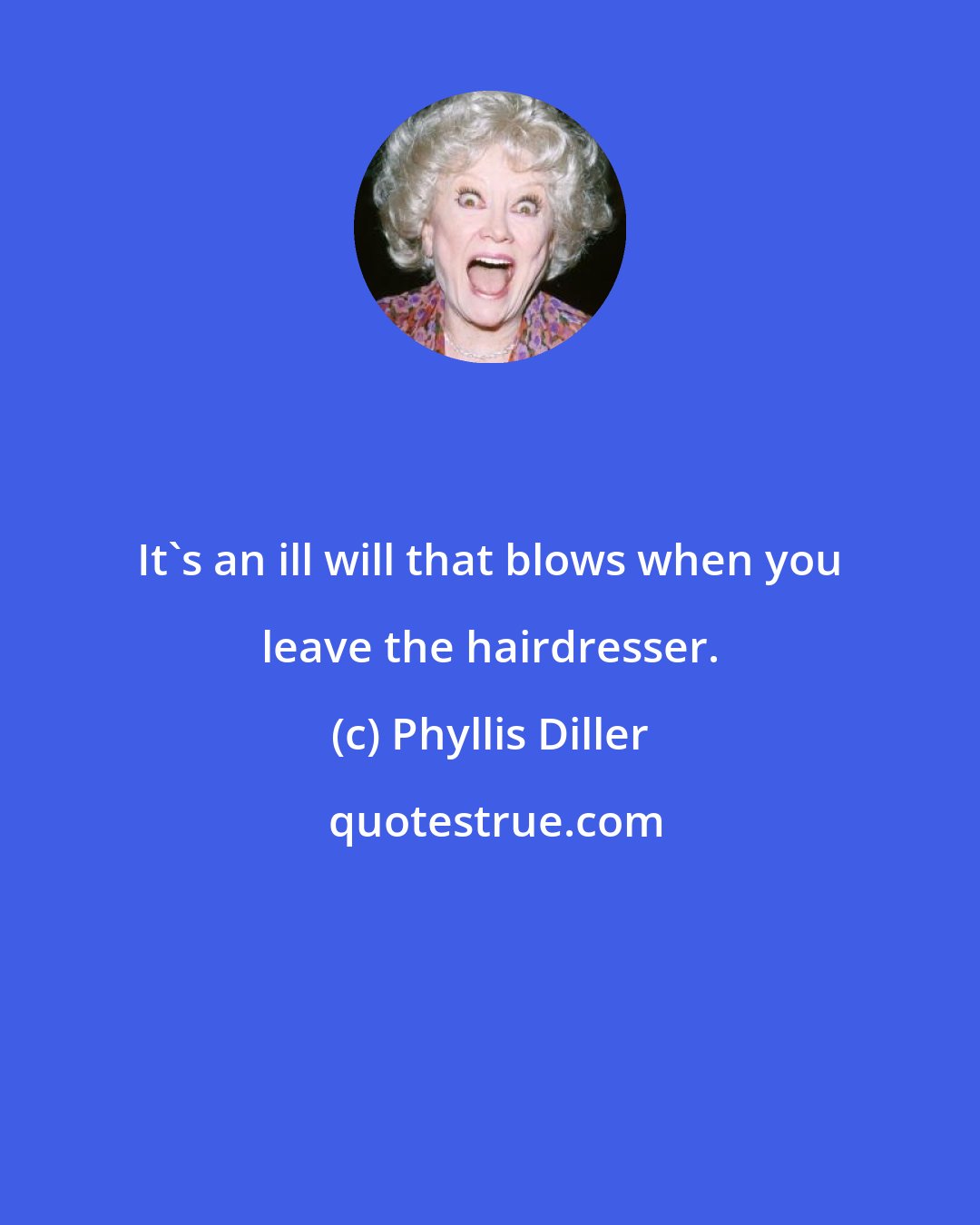 Phyllis Diller: It's an ill will that blows when you leave the hairdresser.