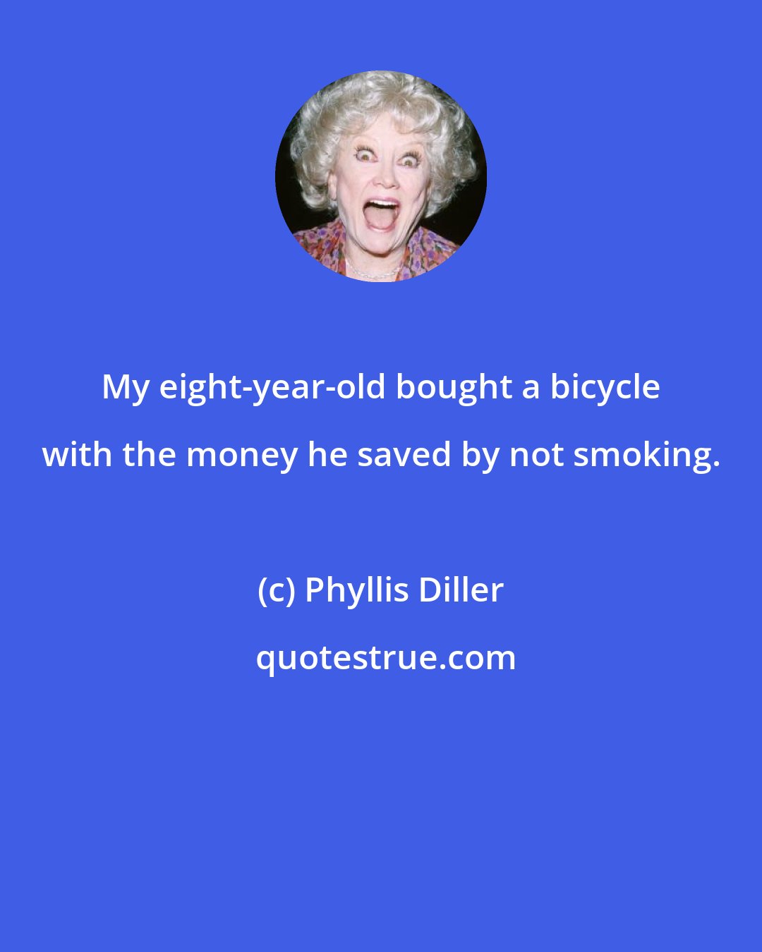 Phyllis Diller: My eight-year-old bought a bicycle with the money he saved by not smoking.