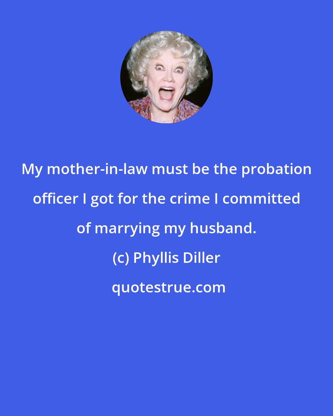 Phyllis Diller: My mother-in-law must be the probation officer I got for the crime I committed of marrying my husband.