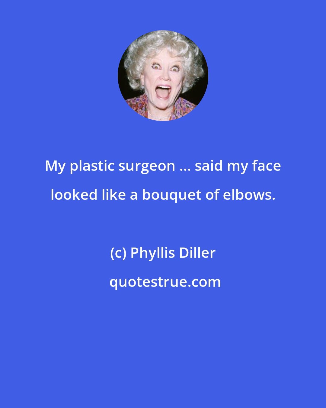 Phyllis Diller: My plastic surgeon ... said my face looked like a bouquet of elbows.