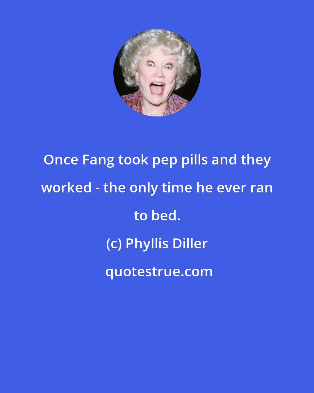 Phyllis Diller: Once Fang took pep pills and they worked - the only time he ever ran to bed.