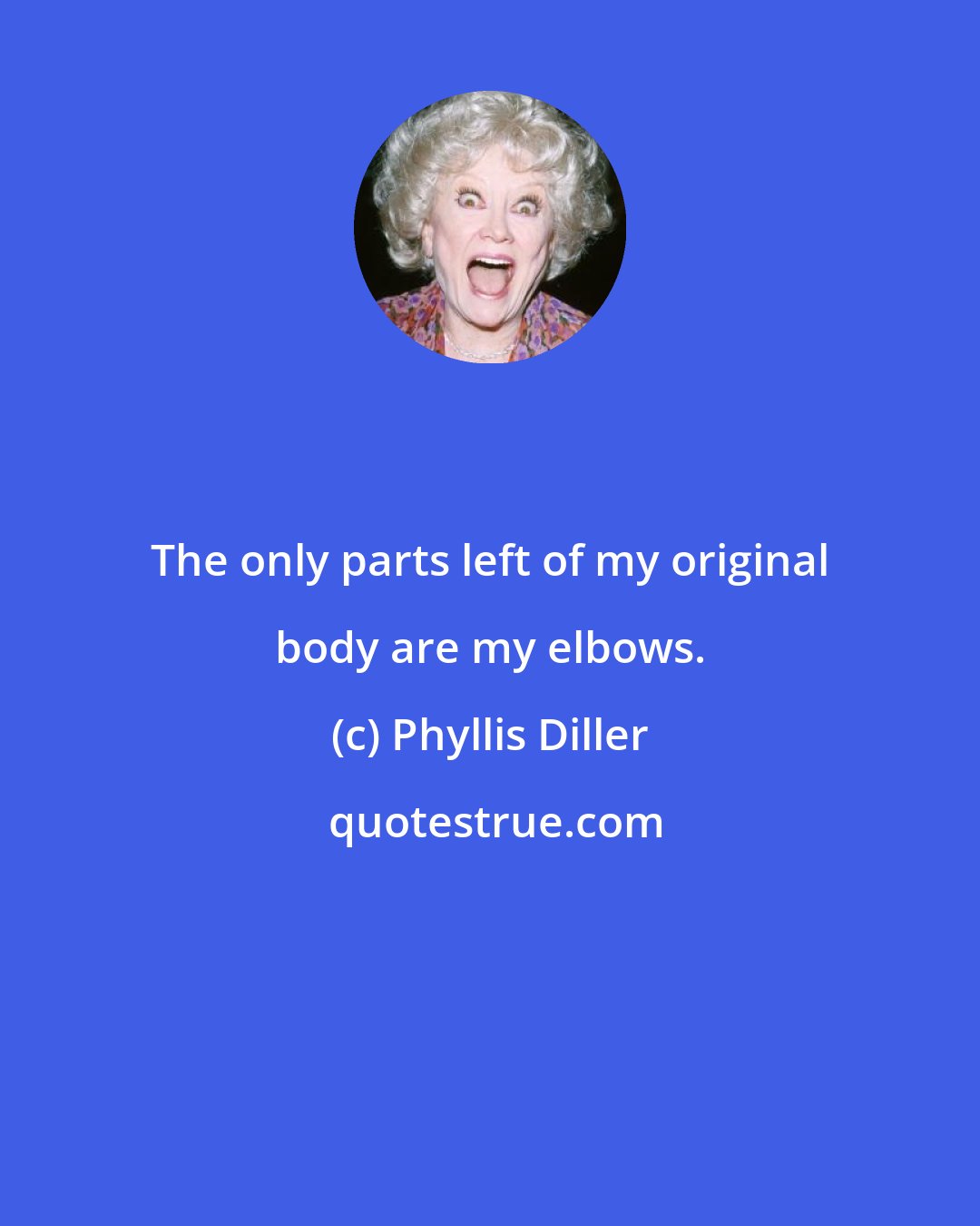 Phyllis Diller: The only parts left of my original body are my elbows.