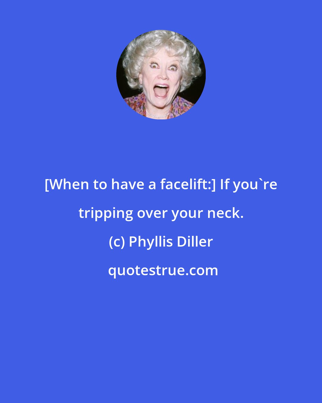 Phyllis Diller: [When to have a facelift:] If you're tripping over your neck.