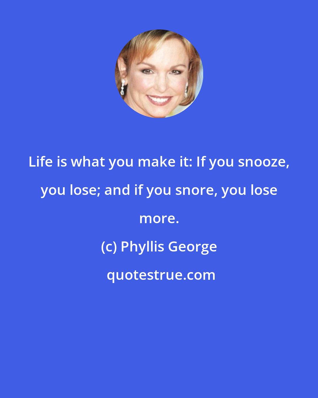 Phyllis George: Life is what you make it: If you snooze, you lose; and if you snore, you lose more.