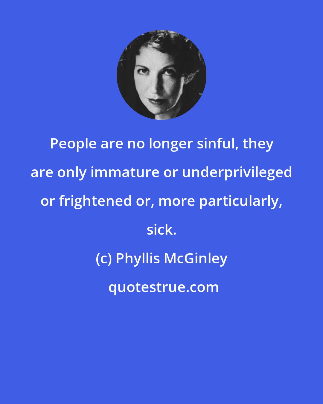 Phyllis McGinley: People are no longer sinful, they are only immature or underprivileged or frightened or, more particularly, sick.