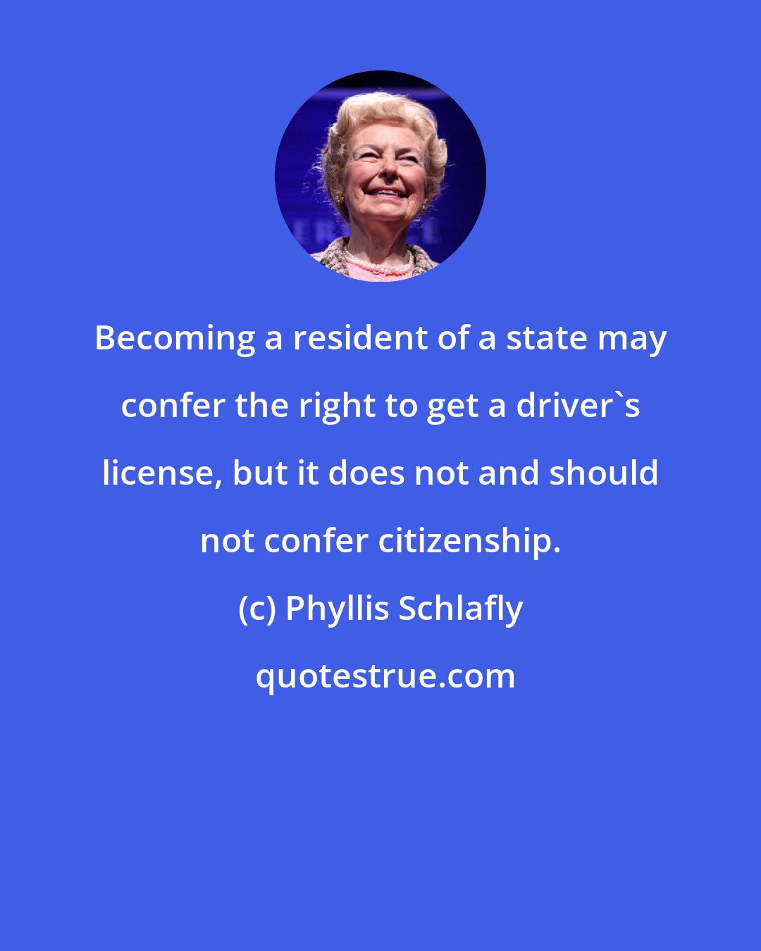 Phyllis Schlafly: Becoming a resident of a state may confer the right to get a driver's license, but it does not and should not confer citizenship.