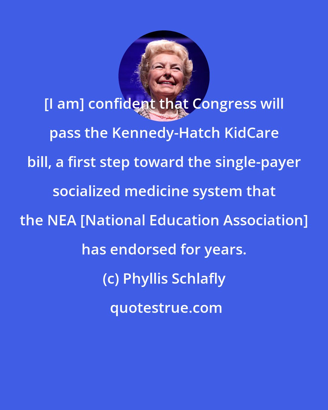 Phyllis Schlafly: [I am] confident that Congress will pass the Kennedy-Hatch KidCare bill, a first step toward the single-payer socialized medicine system that the NEA [National Education Association] has endorsed for years.