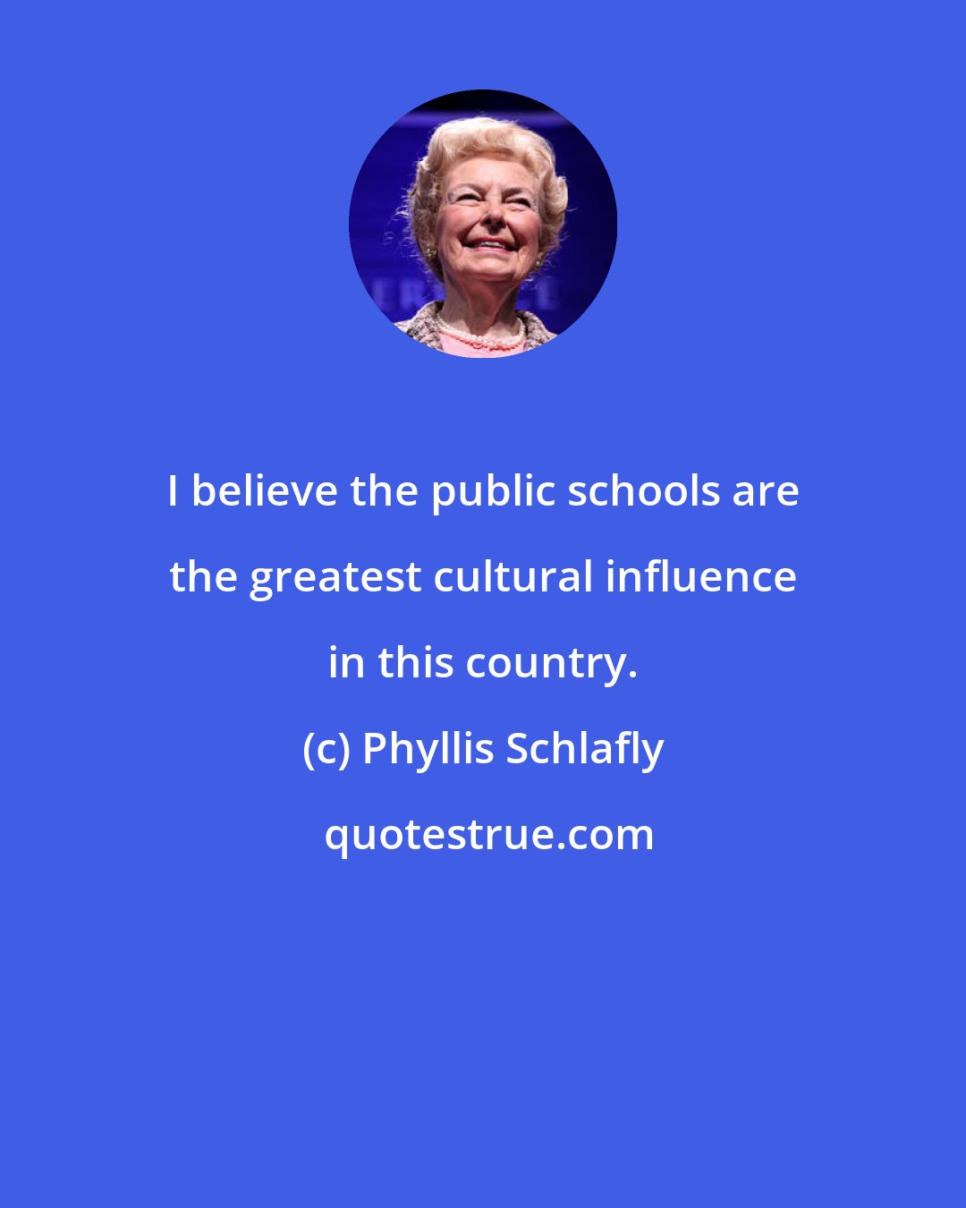 Phyllis Schlafly: I believe the public schools are the greatest cultural influence in this country.