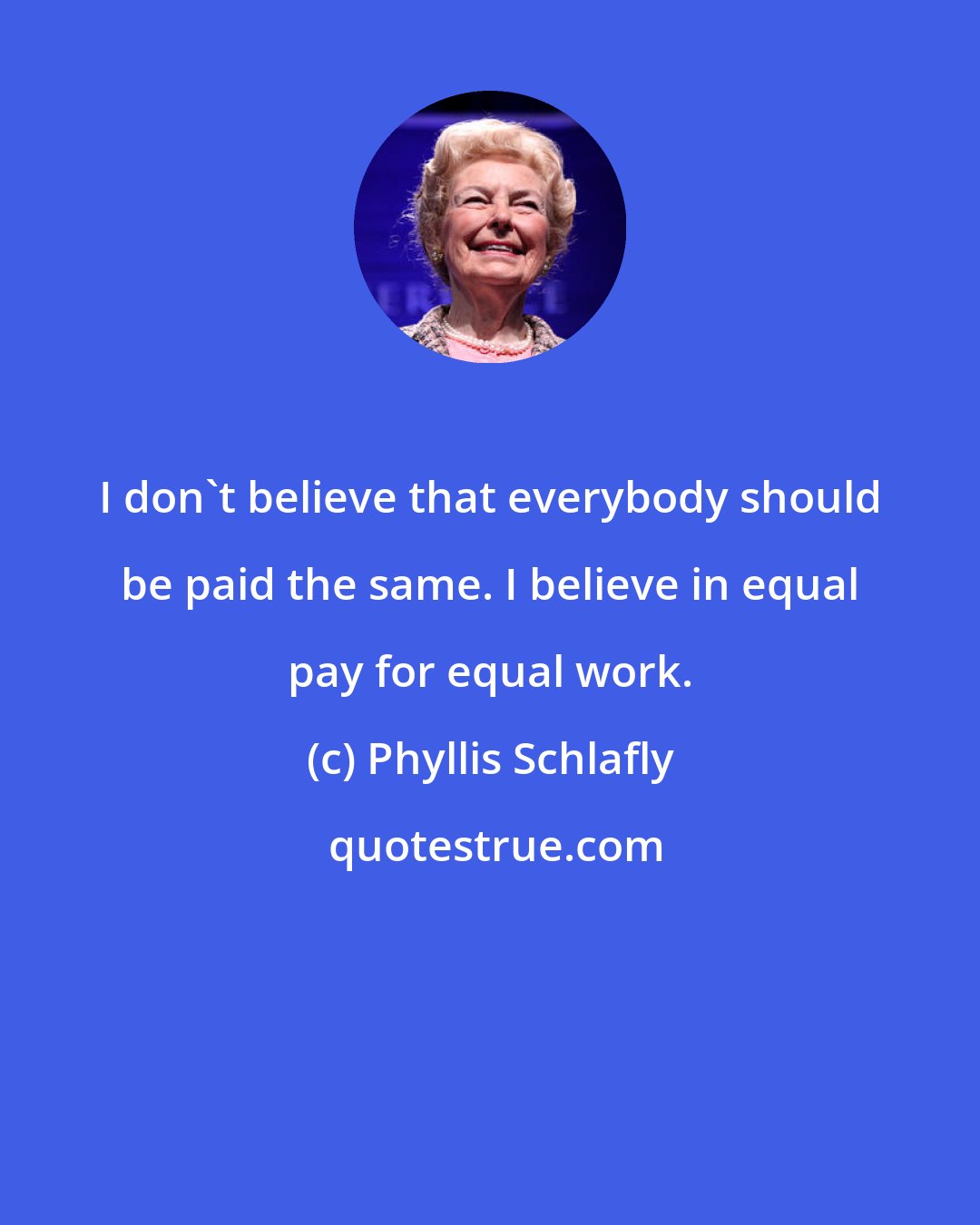 Phyllis Schlafly: I don't believe that everybody should be paid the same. I believe in equal pay for equal work.