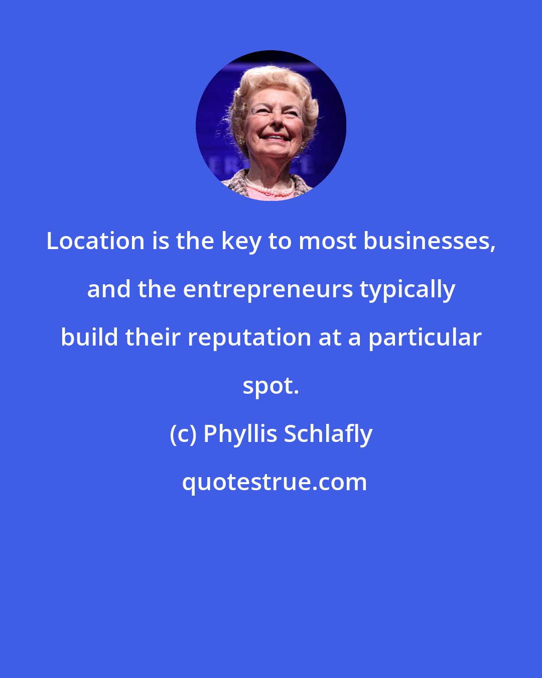 Phyllis Schlafly: Location is the key to most businesses, and the entrepreneurs typically build their reputation at a particular spot.