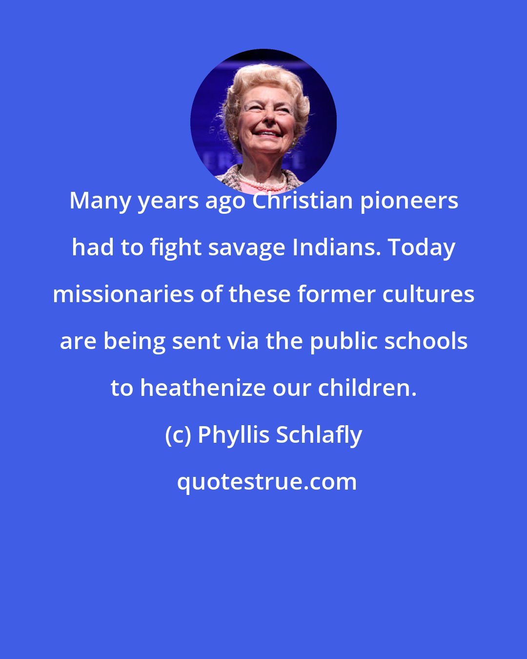 Phyllis Schlafly: Many years ago Christian pioneers had to fight savage Indians. Today missionaries of these former cultures are being sent via the public schools to heathenize our children.