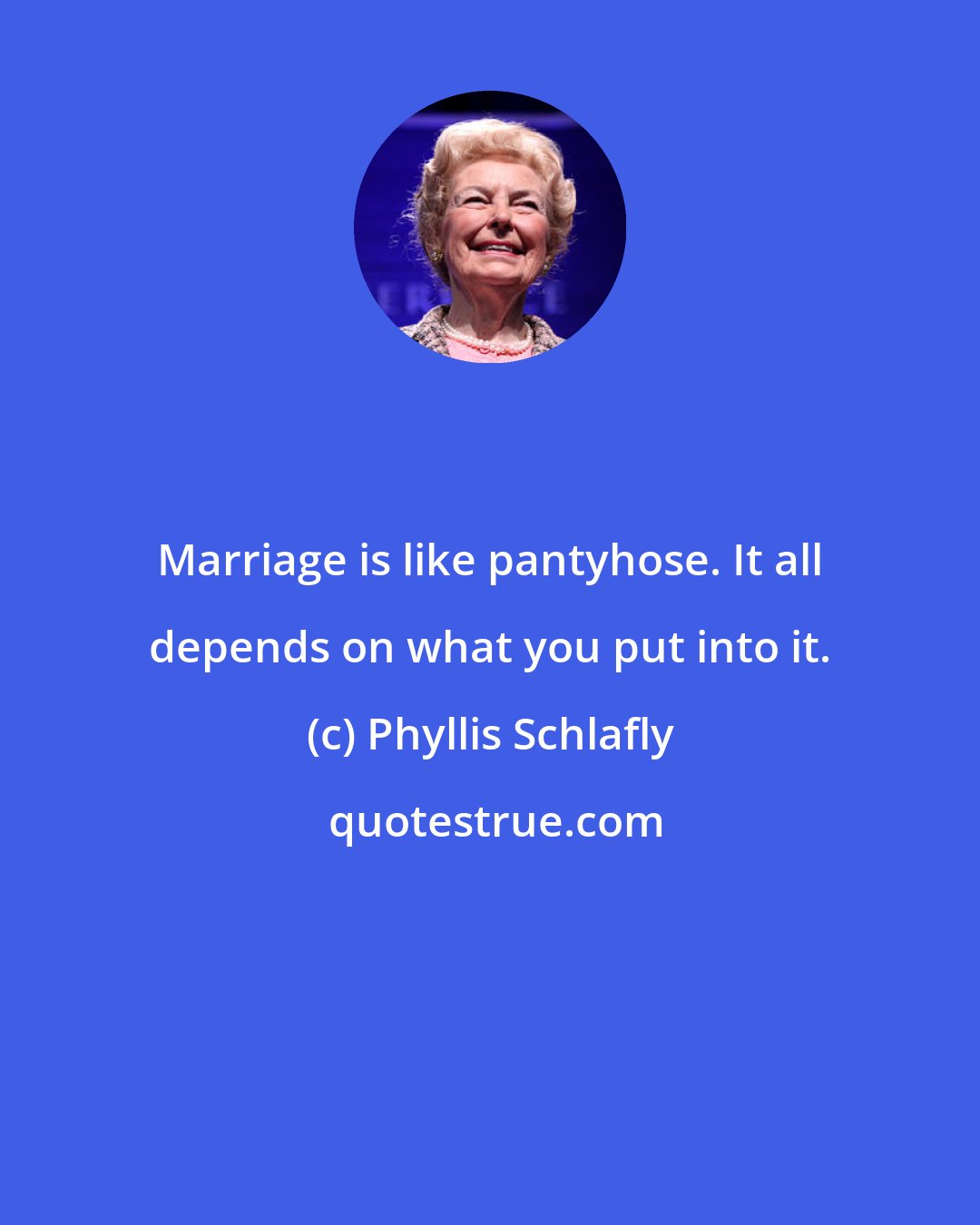 Phyllis Schlafly: Marriage is like pantyhose. It all depends on what you put into it.