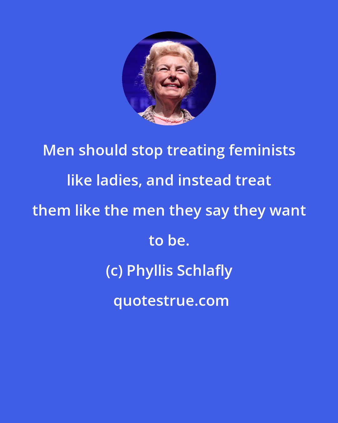 Phyllis Schlafly: Men should stop treating feminists like ladies, and instead treat them like the men they say they want to be.